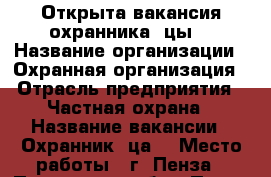 Открыта вакансия охранника (цы) › Название организации ­ Охранная организация › Отрасль предприятия ­ Частная охрана › Название вакансии ­ Охранник (ца) › Место работы ­ г. Пенза - Пензенская обл., Пенза г. Работа » Вакансии   . Пензенская обл.,Пенза г.